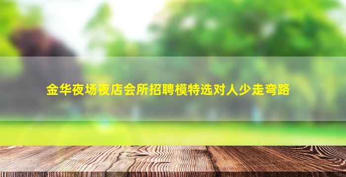 金华夜场夜店会所招聘模特选对人少走弯路